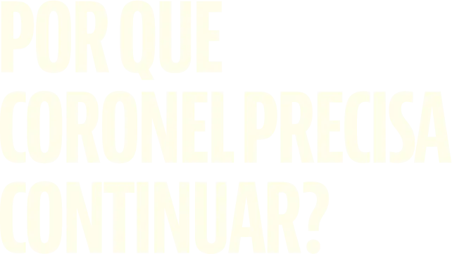 POR QUE CORONEL PRECISA CONTINUAR?